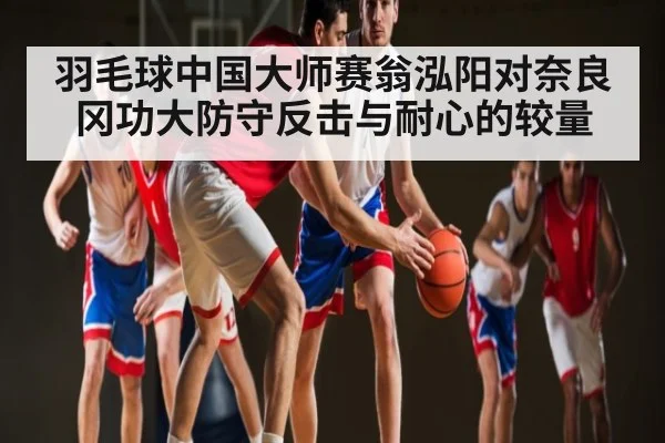 羽毛球中国大师赛翁泓阳对奈良冈功大防守反击与耐心的较量