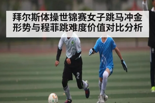 拜尔斯体操世锦赛女子跳马冲金形势与程菲跳难度价值对比分析